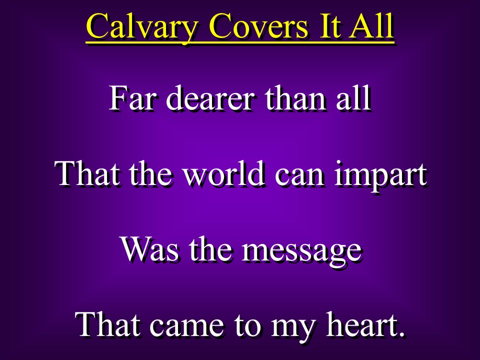 Calvary Covers It All Far dearer than all That the world can impart Was the message That came to my heart.