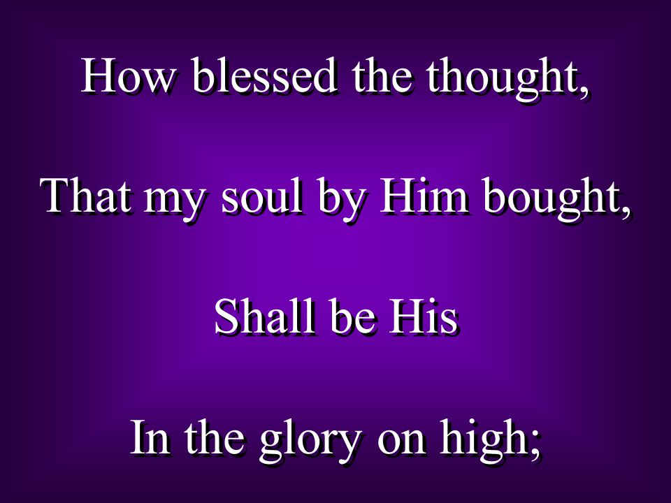 How blessed the thought, That my soul by Him bought, Shall be His In the glory on high; How blessed the thought, That my soul by Him bought, Shall be His In the glory on high;