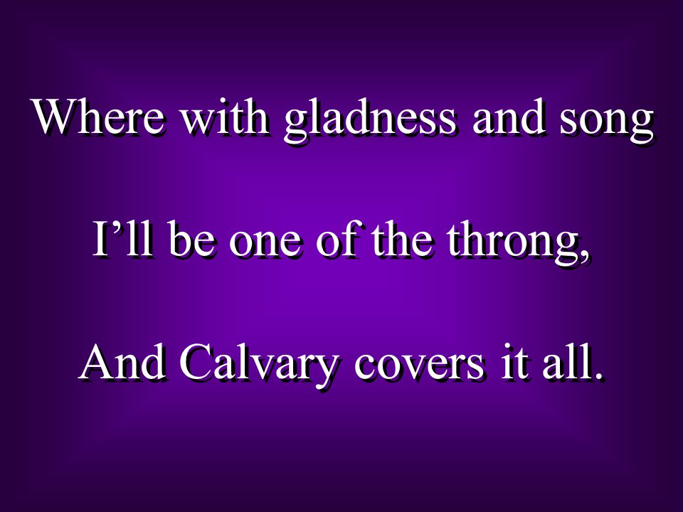 Where with gladness and song I’ll be one of the throng, And Calvary covers it all.