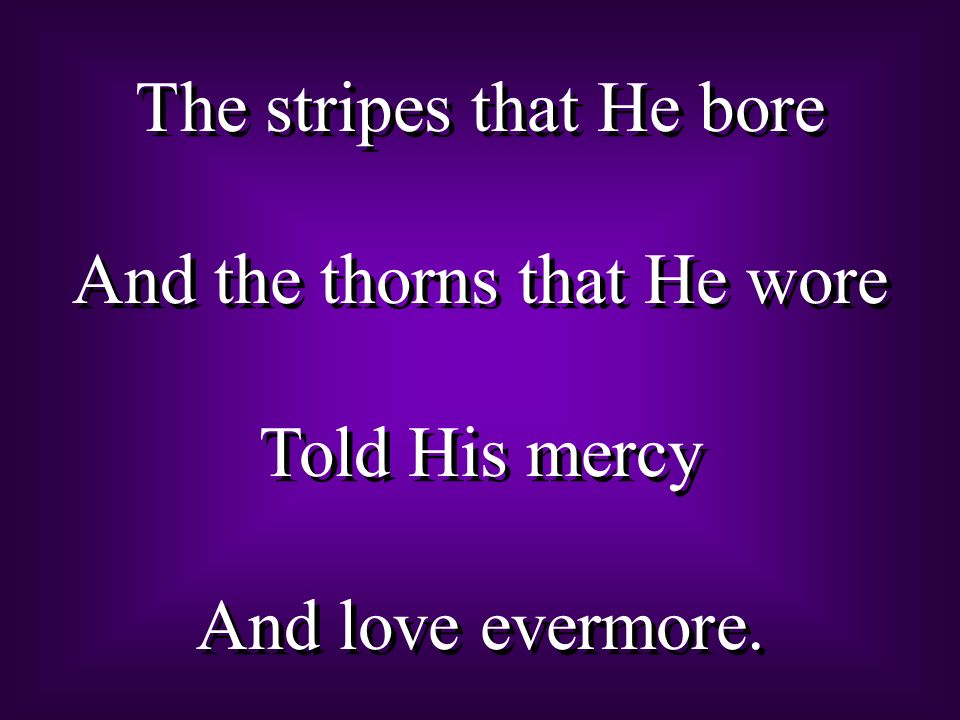 The stripes that He bore And the thorns that He wore Told His mercy And love evermore.