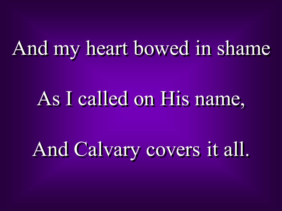 And my heart bowed in shame As I called on His name, And Calvary covers it all.
