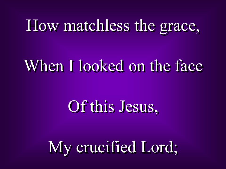 How matchless the grace, When I looked on the face Of this Jesus, My crucified Lord; How matchless the grace, When I looked on the face Of this Jesus, My crucified Lord;