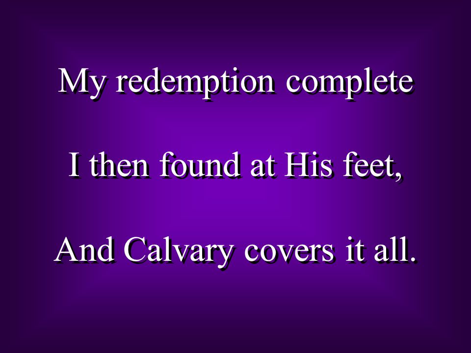 My redemption complete I then found at His feet, And Calvary covers it all.