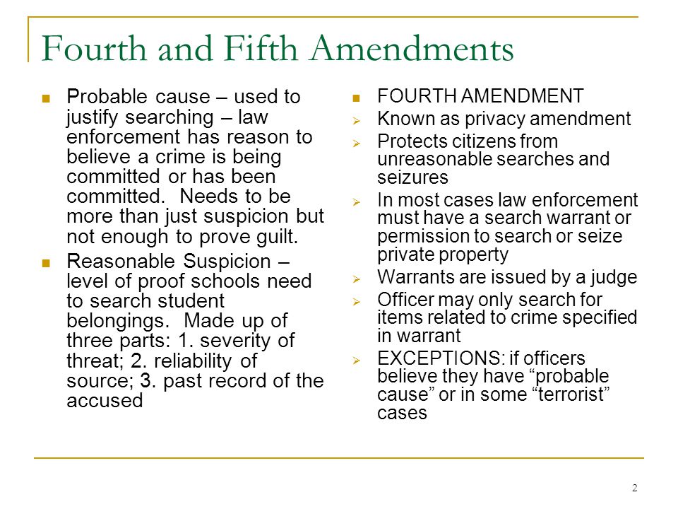 2 Fourth and Fifth Amendments Probable cause – used to justify searching – law enforcement has reason to believe a crime is being committed or has been committed.