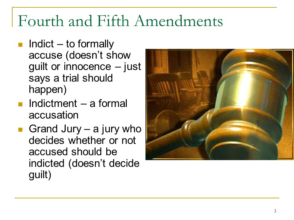 3 Fourth and Fifth Amendments Indict – to formally accuse (doesn’t show guilt or innocence – just says a trial should happen) Indictment – a formal accusation Grand Jury – a jury who decides whether or not accused should be indicted (doesn’t decide guilt)