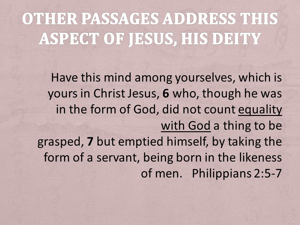 Have this mind among yourselves, which is yours in Christ Jesus, 6 who, though he was in the form of God, did not count equality with God a thing to be grasped, 7 but emptied himself, by taking the form of a servant, being born in the likeness of men.