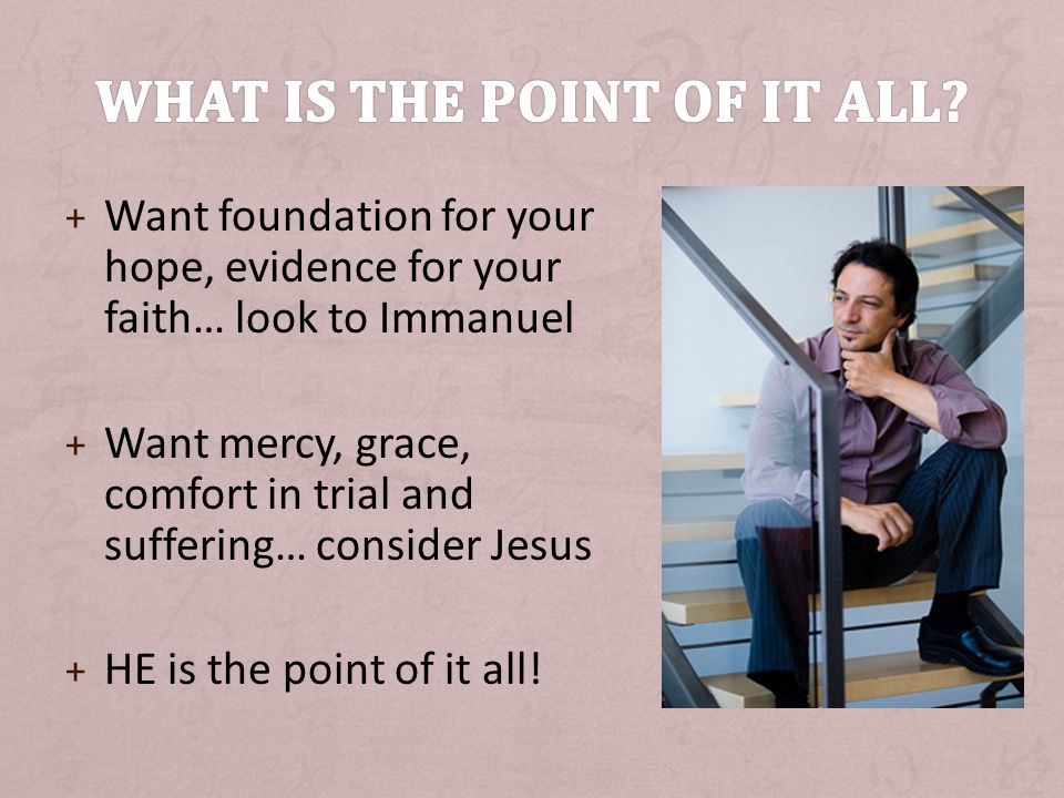 + Want foundation for your hope, evidence for your faith… look to Immanuel + Want mercy, grace, comfort in trial and suffering… consider Jesus + HE is the point of it all!