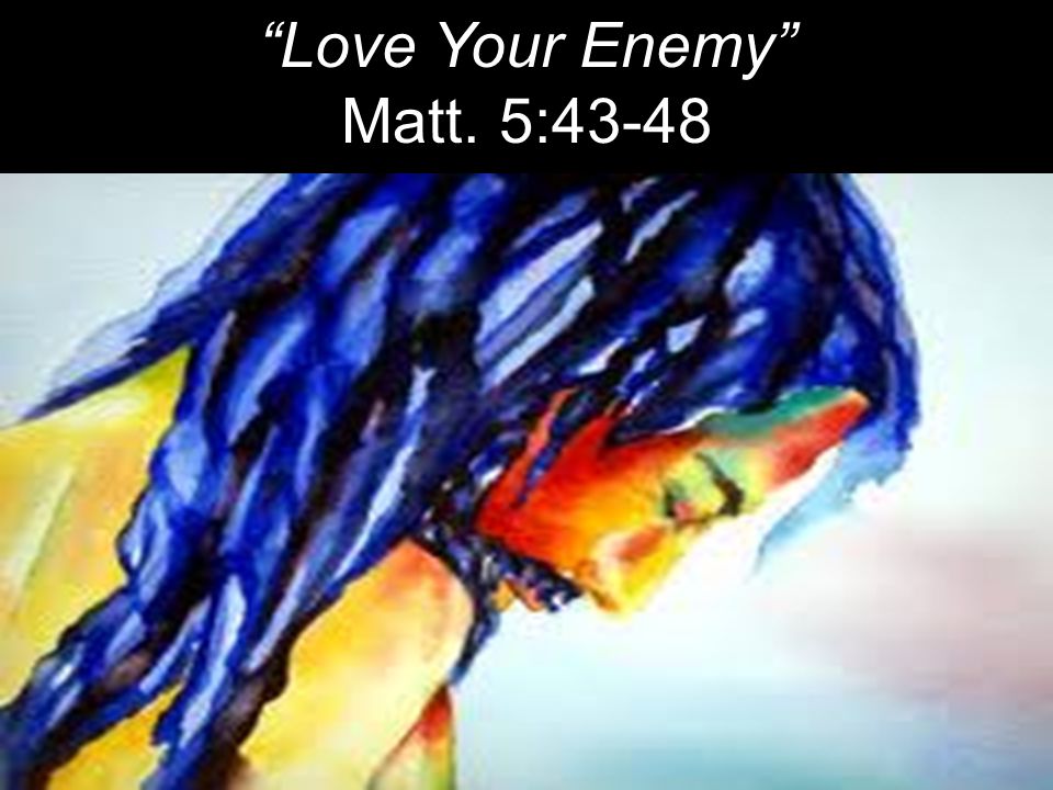Love Your Enemy Matt. 5:43-48