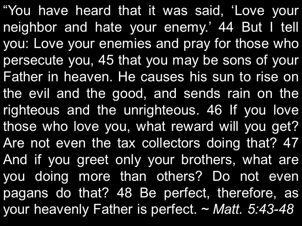 You have heard that it was said, ‘Love your neighbor and hate your enemy.’ 44 But I tell you: Love your enemies and pray for those who persecute you, 45 that you may be sons of your Father in heaven.