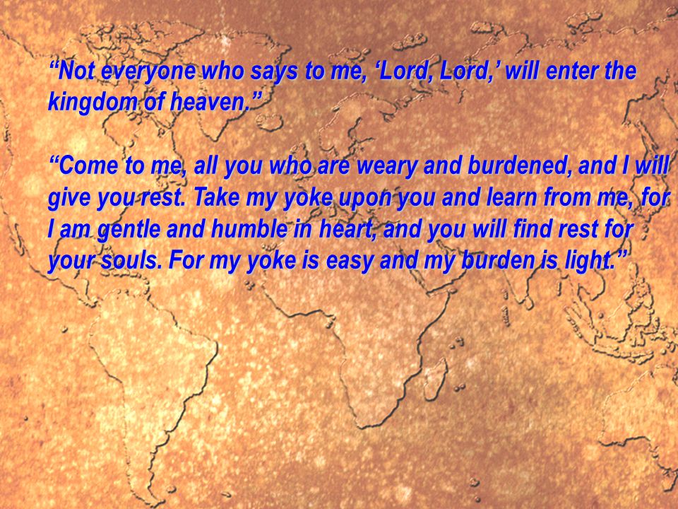 Not everyone who says to me, ‘Lord, Lord,’ will enter the kingdom of heaven. Come to me, all you who are weary and burdened, and I will give you rest.