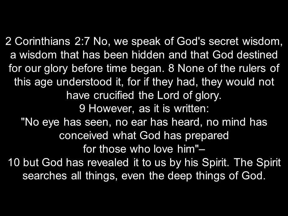 2 Corinthians 2:7 No, we speak of God s secret wisdom, a wisdom that has been hidden and that God destined for our glory before time began.
