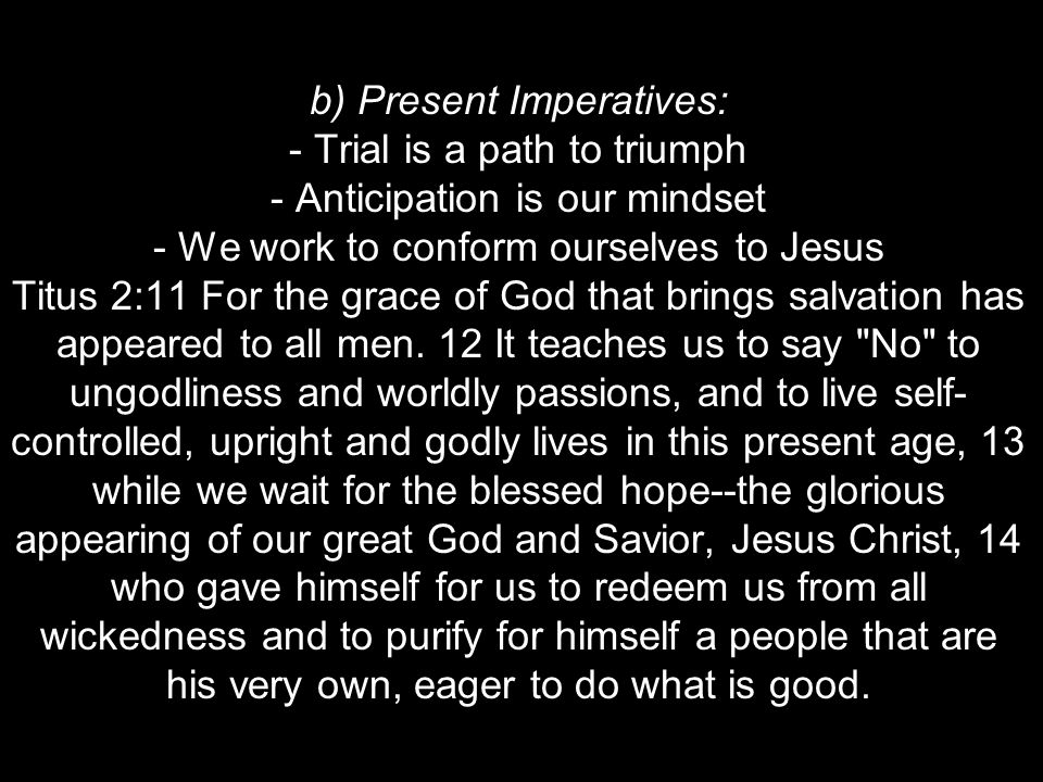 b) Present Imperatives: - Trial is a path to triumph - Anticipation is our mindset - We work to conform ourselves to Jesus Titus 2:11 For the grace of God that brings salvation has appeared to all men.