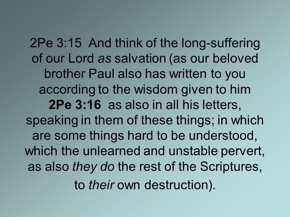 2Pe 3:15 And think of the long-suffering of our Lord as salvation (as our beloved brother Paul also has written to you according to the wisdom given to him 2Pe 3:16 as also in all his letters, speaking in them of these things; in which are some things hard to be understood, which the unlearned and unstable pervert, as also they do the rest of the Scriptures, to their own destruction).