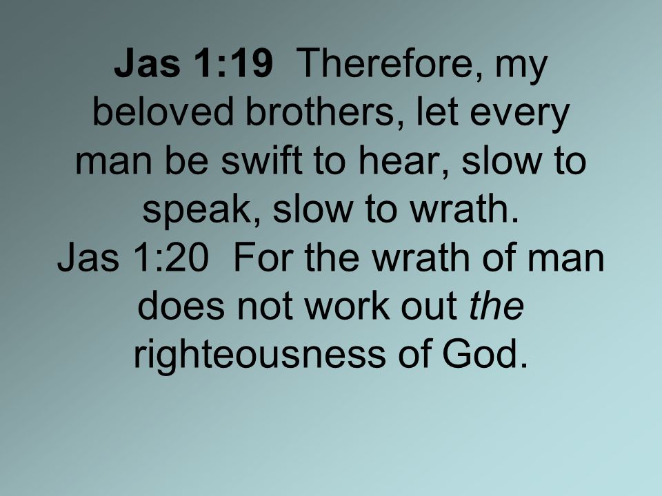 Jas 1:19 Therefore, my beloved brothers, let every man be swift to hear, slow to speak, slow to wrath.