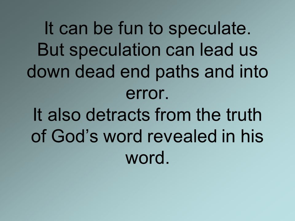 It can be fun to speculate. But speculation can lead us down dead end paths and into error.