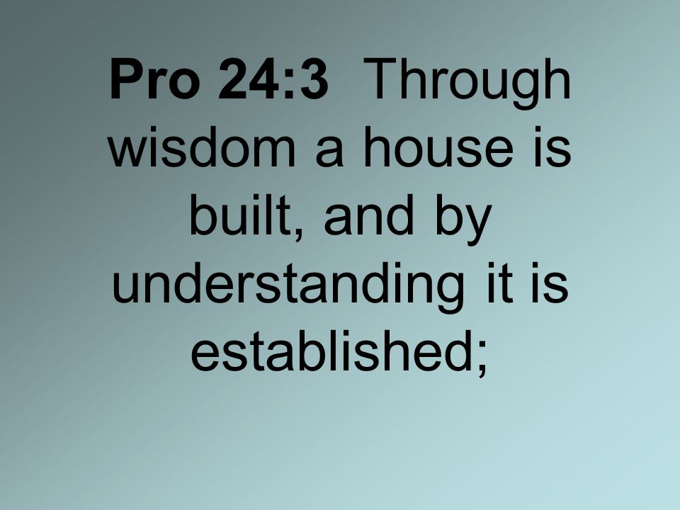 Pro 24:3 Through wisdom a house is built, and by understanding it is established;