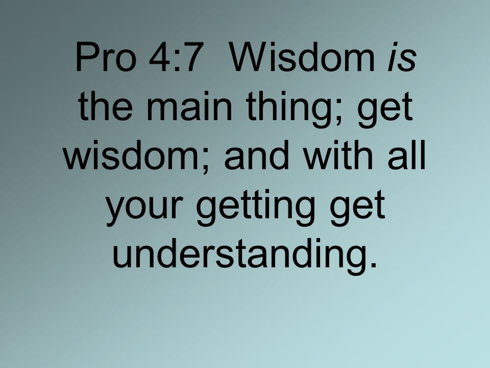 Pro 4:7 Wisdom is the main thing; get wisdom; and with all your getting get understanding.