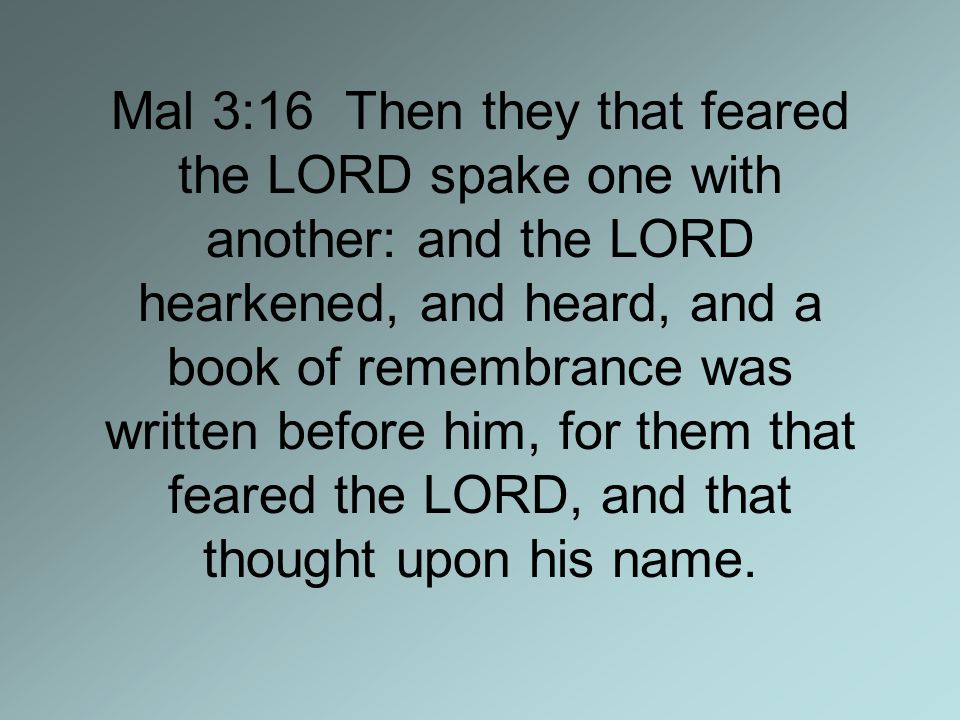 Mal 3:16 Then they that feared the LORD spake one with another: and the LORD hearkened, and heard, and a book of remembrance was written before him, for them that feared the LORD, and that thought upon his name.