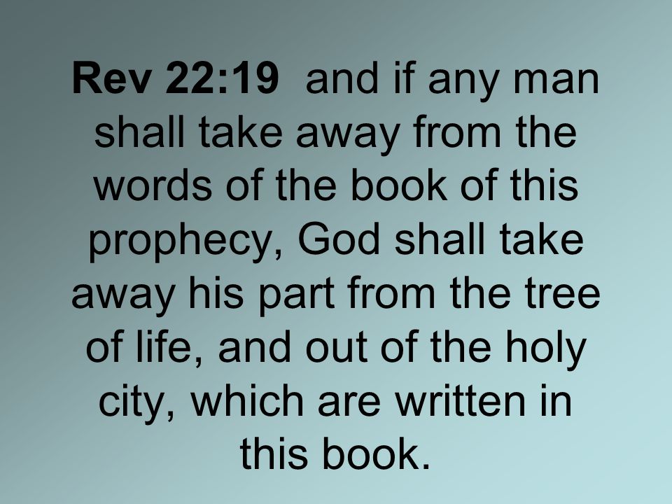 Rev 22:19 and if any man shall take away from the words of the book of this prophecy, God shall take away his part from the tree of life, and out of the holy city, which are written in this book.
