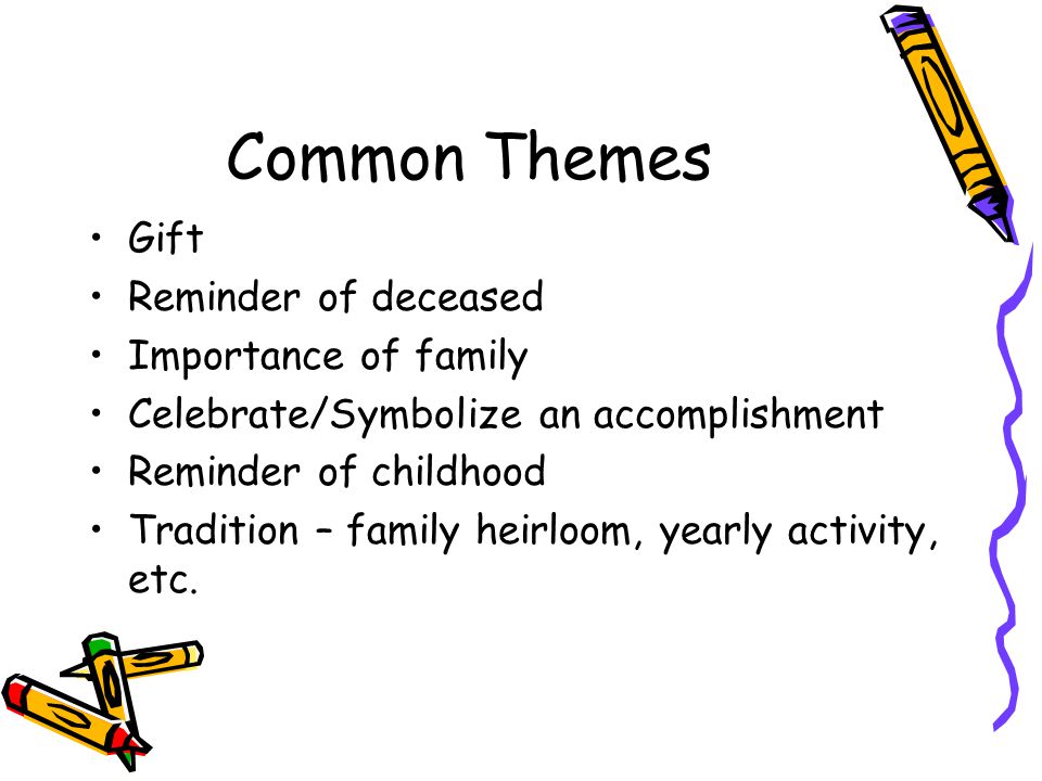 Common Themes Gift Reminder of deceased Importance of family Celebrate/Symbolize an accomplishment Reminder of childhood Tradition – family heirloom, yearly activity, etc.