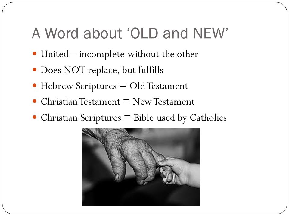 A Word about ‘OLD and NEW’ United – incomplete without the other Does NOT replace, but fulfills Hebrew Scriptures = Old Testament Christian Testament = New Testament Christian Scriptures = Bible used by Catholics