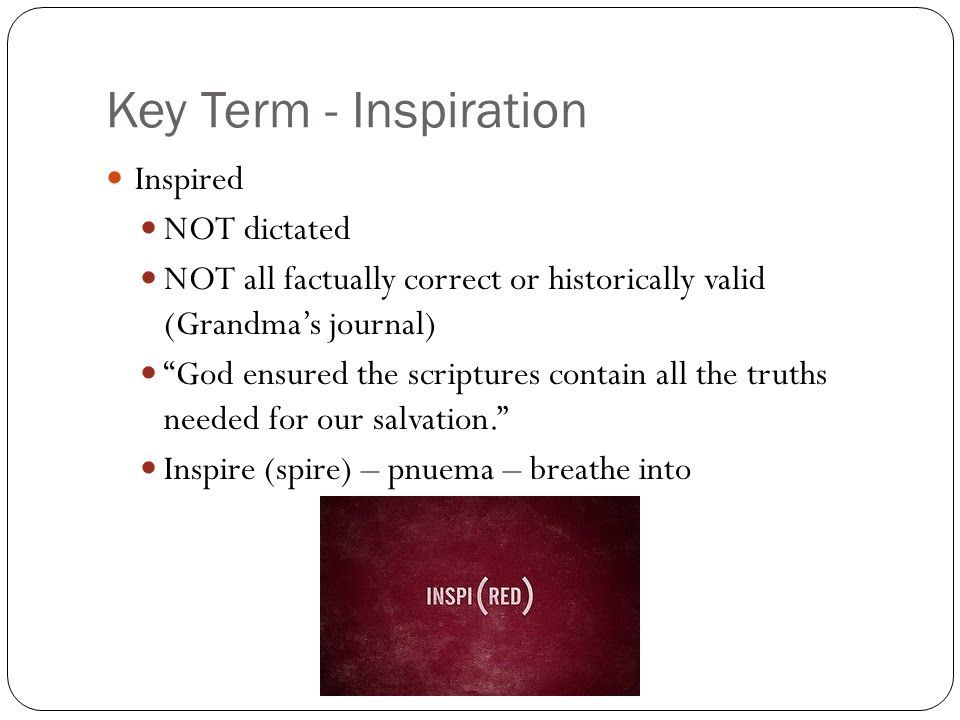 Key Term - Inspiration Inspired NOT dictated NOT all factually correct or historically valid (Grandma’s journal) God ensured the scriptures contain all the truths needed for our salvation. Inspire (spire) – pnuema – breathe into