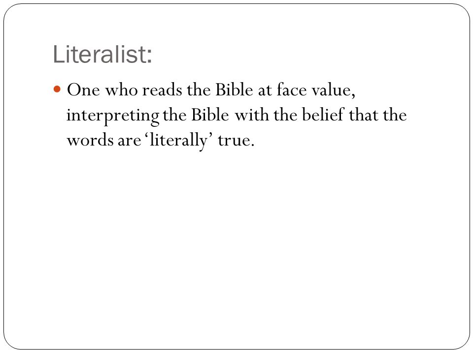 Literalist: One who reads the Bible at face value, interpreting the Bible with the belief that the words are ‘literally’ true.