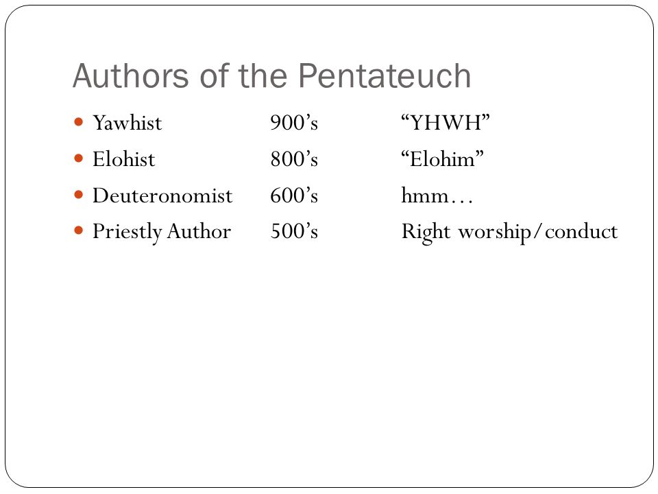 Authors of the Pentateuch Yawhist900’s YHWH Elohist800’s Elohim Deuteronomist600’shmm… Priestly Author500’sRight worship/conduct