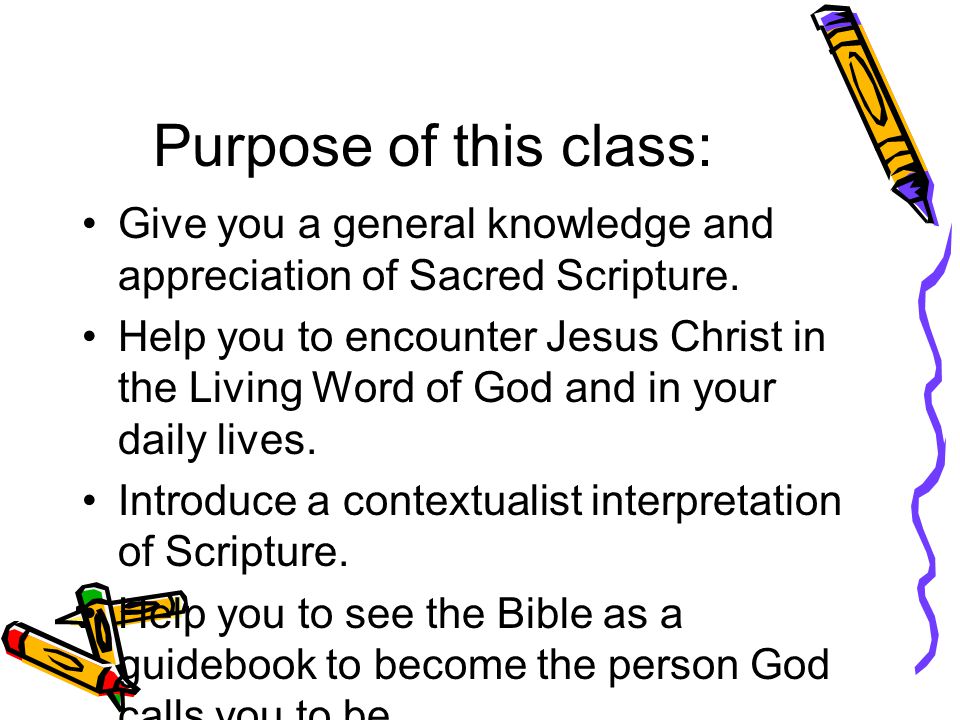 Purpose of this class: Give you a general knowledge and appreciation of Sacred Scripture.