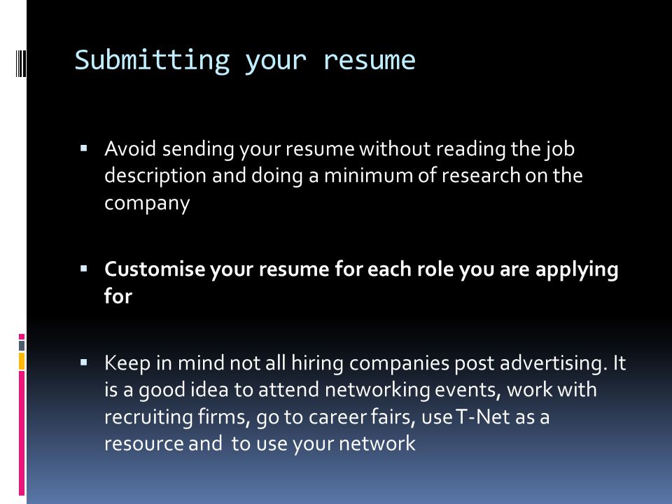Submitting your resume  Avoid sending your resume without reading the job description and doing a minimum of research on the company  Customise your resume for each role you are applying for  Keep in mind not all hiring companies post advertising.