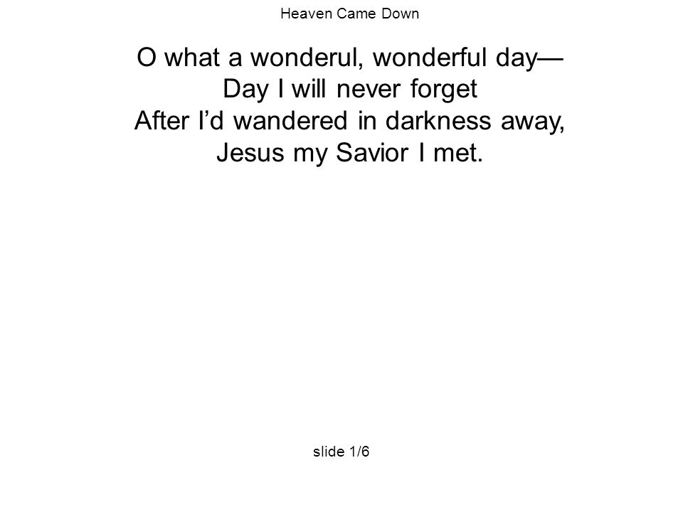 Heaven Came Down O what a wonderul, wonderful day— Day I will never forget After I’d wandered in darkness away, Jesus my Savior I met.