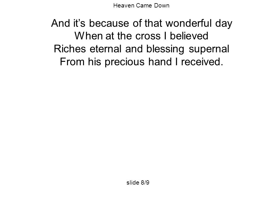 Heaven Came Down And it’s because of that wonderful day When at the cross I believed Riches eternal and blessing supernal From his precious hand I received.