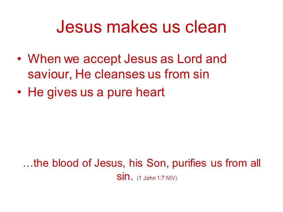 Jesus makes us clean When we accept Jesus as Lord and saviour, He cleanses us from sin He gives us a pure heart …the blood of Jesus, his Son, purifies us from all sin.