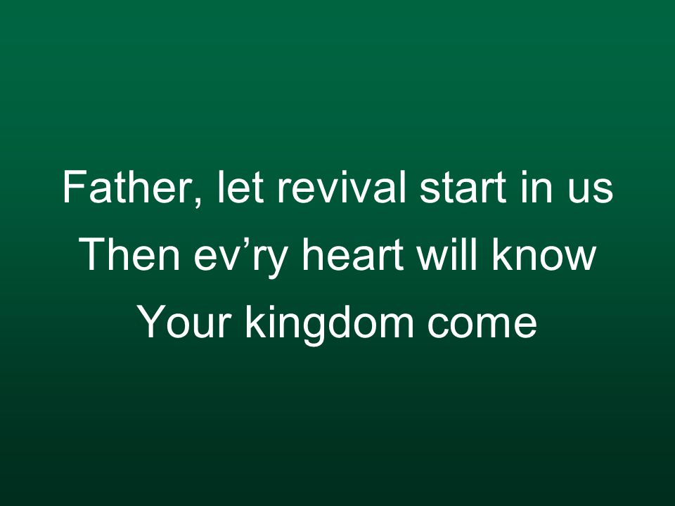 Father, let revival start in us Then ev’ry heart will know Your kingdom come