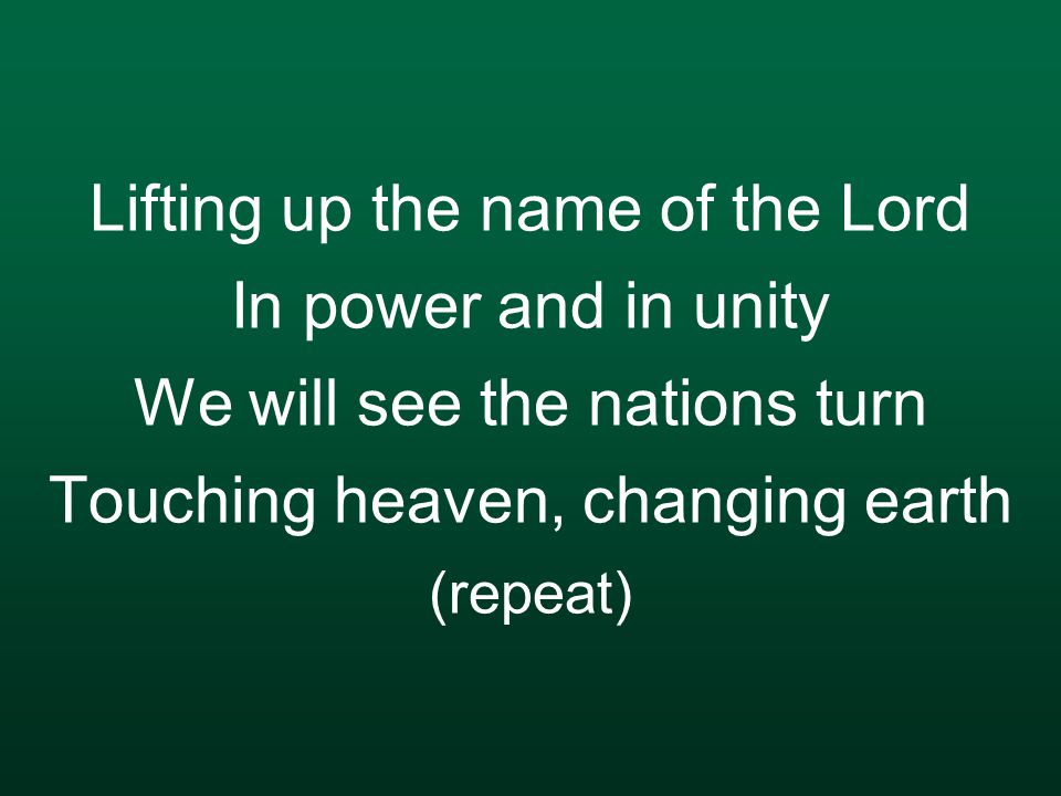 Lifting up the name of the Lord In power and in unity We will see the nations turn Touching heaven, changing earth (repeat)