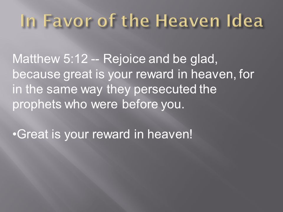 Matthew 5:12 -- Rejoice and be glad, because great is your reward in heaven, for in the same way they persecuted the prophets who were before you.