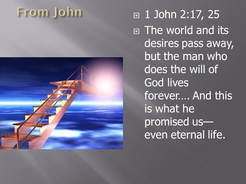  1 John 2:17, 25  The world and its desires pass away, but the man who does the will of God lives forever….