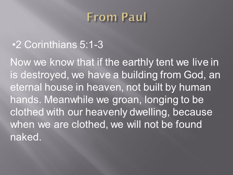 2 Corinthians 5:1-3 Now we know that if the earthly tent we live in is destroyed, we have a building from God, an eternal house in heaven, not built by human hands.