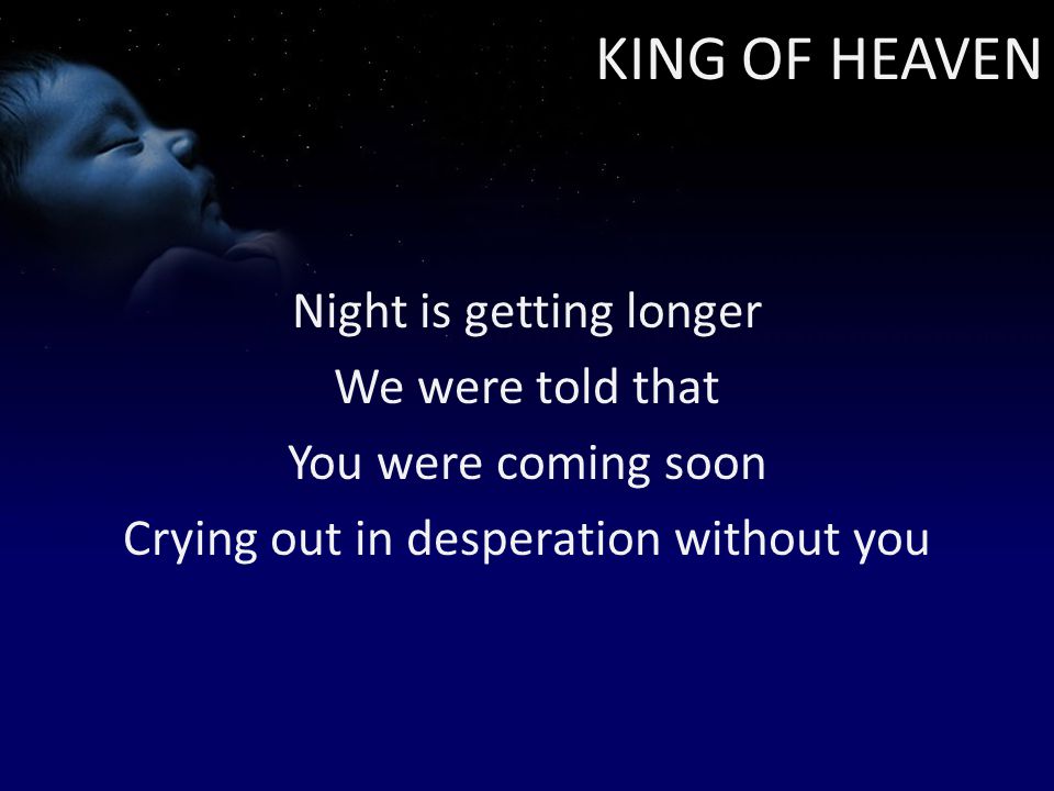 KING OF HEAVEN Night is getting longer We were told that You were coming soon Crying out in desperation without you