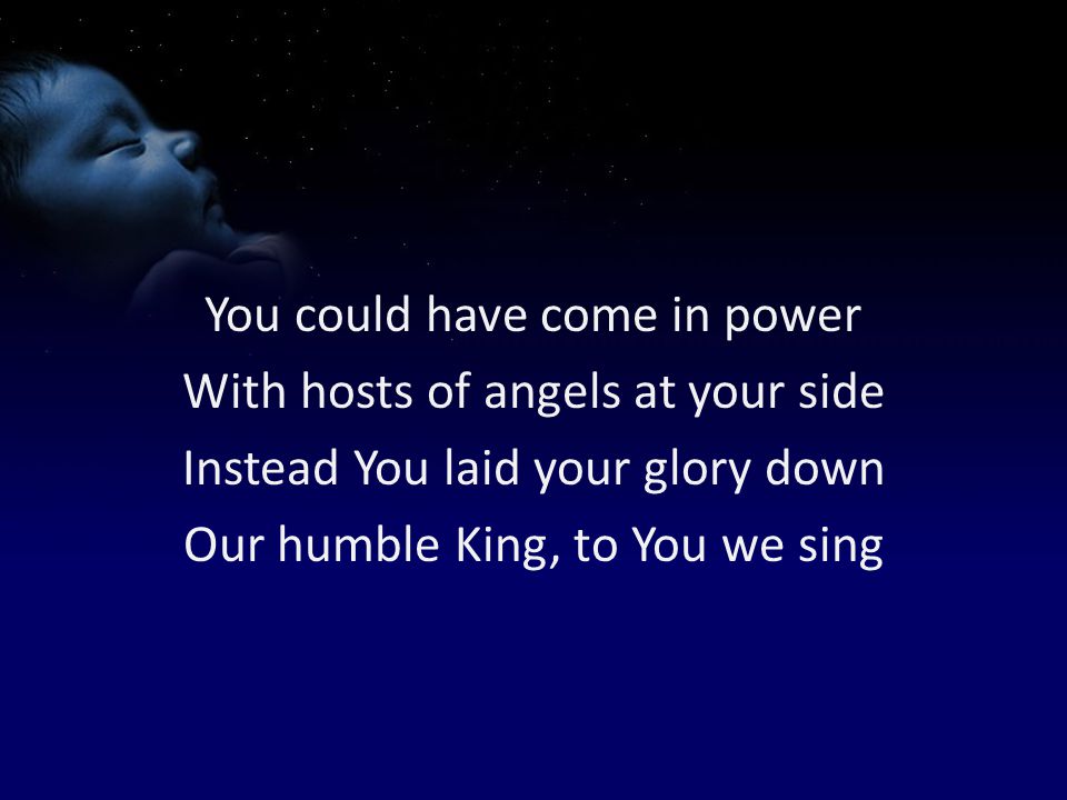 You could have come in power With hosts of angels at your side Instead You laid your glory down Our humble King, to You we sing