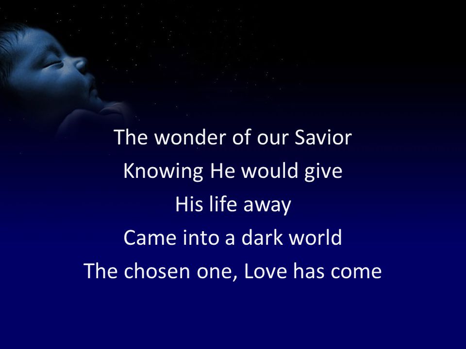 The wonder of our Savior Knowing He would give His life away Came into a dark world The chosen one, Love has come