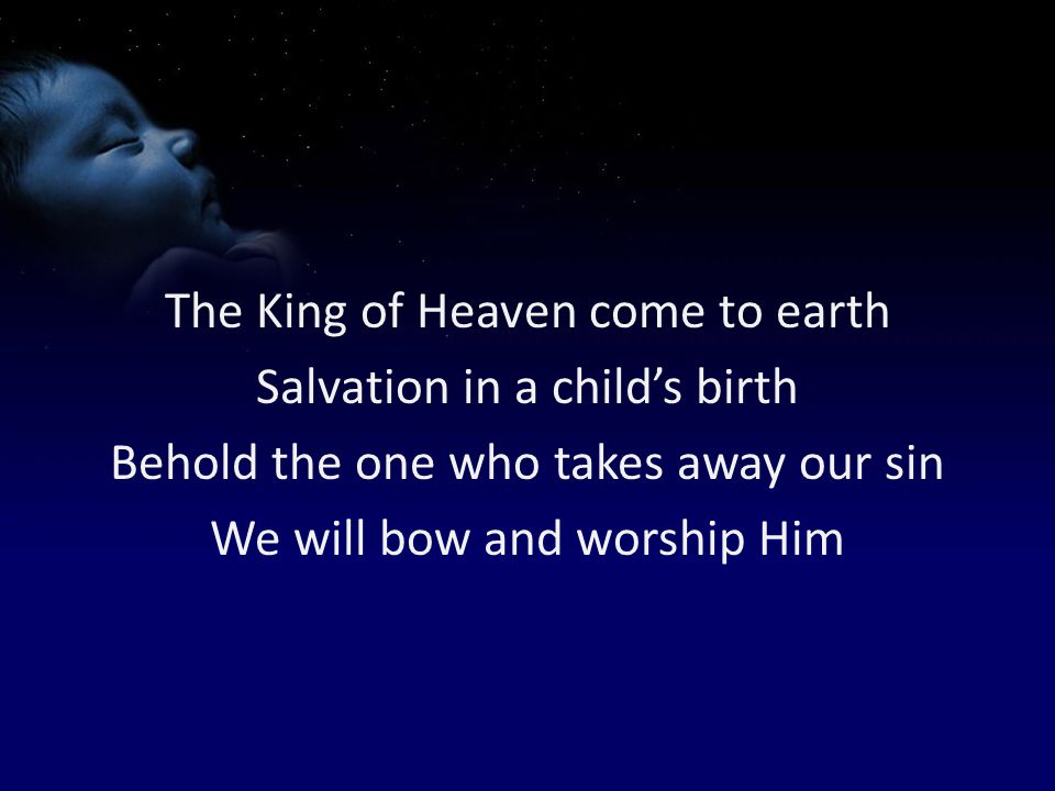 The King of Heaven come to earth Salvation in a child’s birth Behold the one who takes away our sin We will bow and worship Him