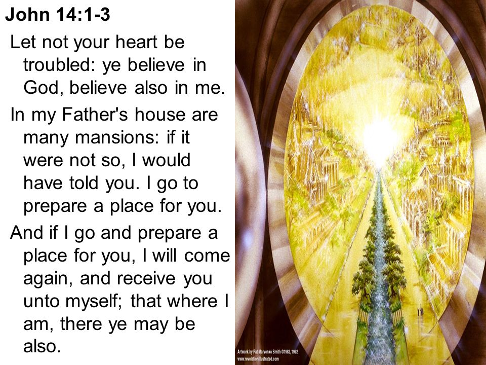 John 14:1-3 Let not your heart be troubled: ye believe in God, believe also in me.