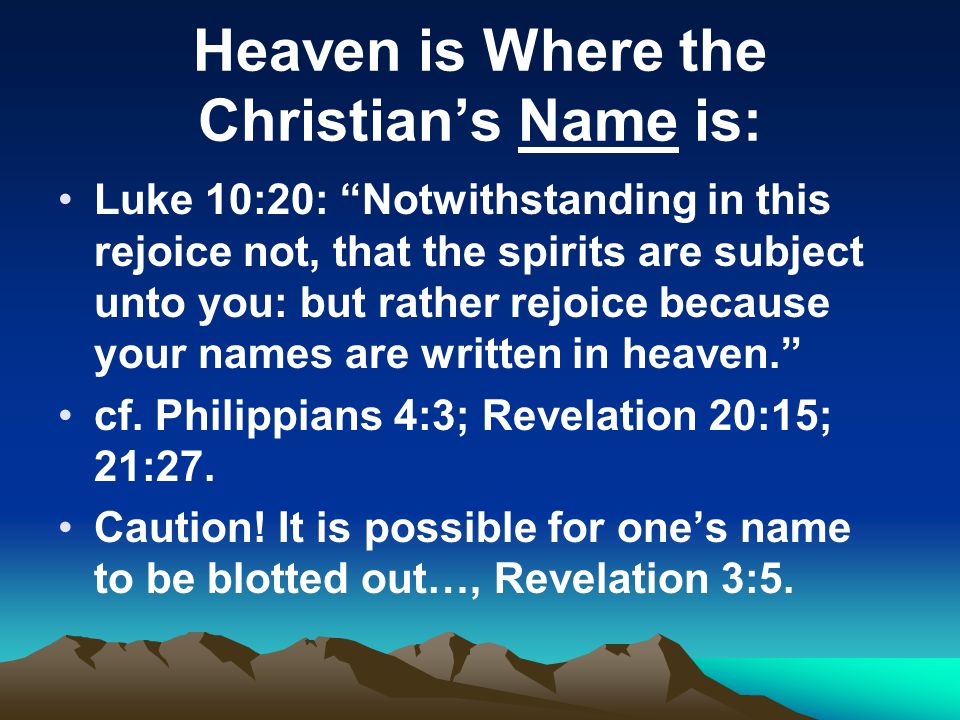 Heaven is Where the Christian’s Name is: Luke 10:20: Notwithstanding in this rejoice not, that the spirits are subject unto you: but rather rejoice because your names are written in heaven. cf.