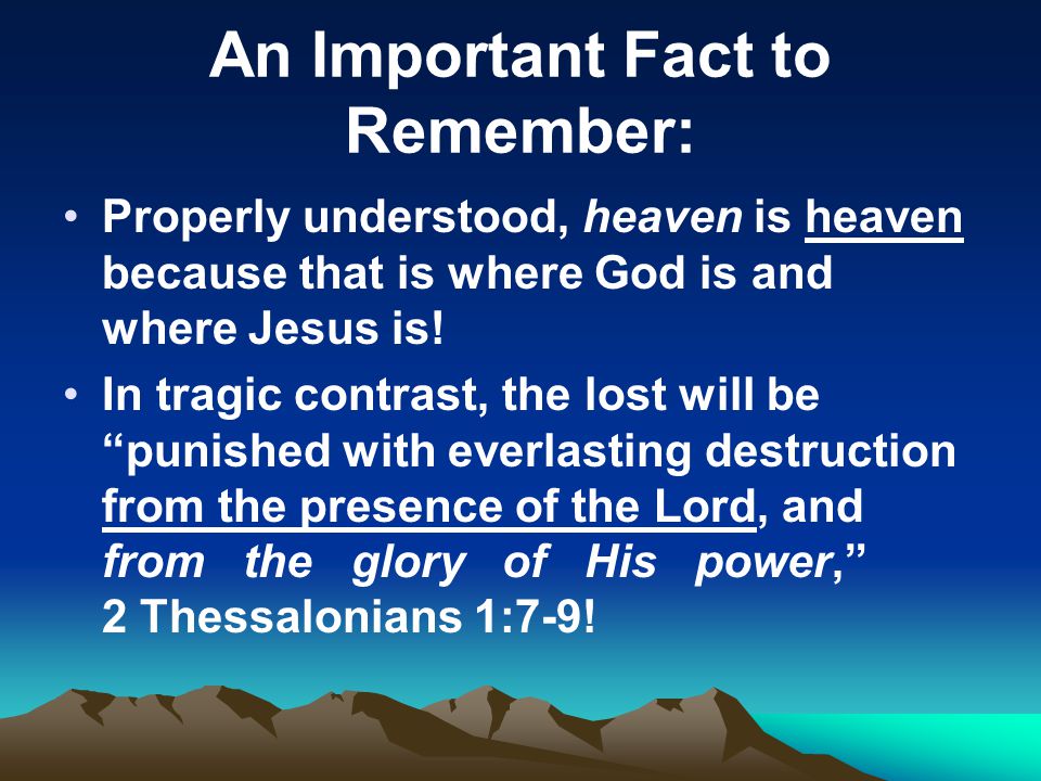 An Important Fact to Remember: Properly understood, heaven is heaven because that is where God is and where Jesus is.