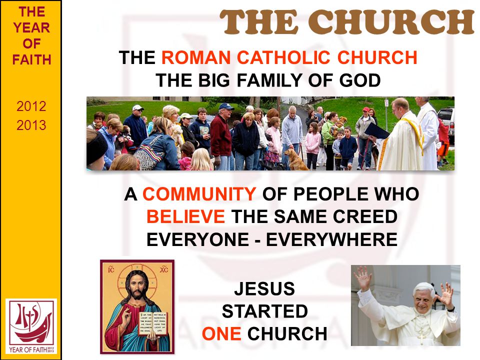 THE CHURCH THE YEAR OF FAITH A COMMUNITY OF PEOPLE WHO BELIEVE THE SAME CREED THE ROMAN CATHOLIC CHURCH JESUS STARTED ONE CHURCH THE BIG FAMILY OF GOD EVERYONE - EVERYWHERE