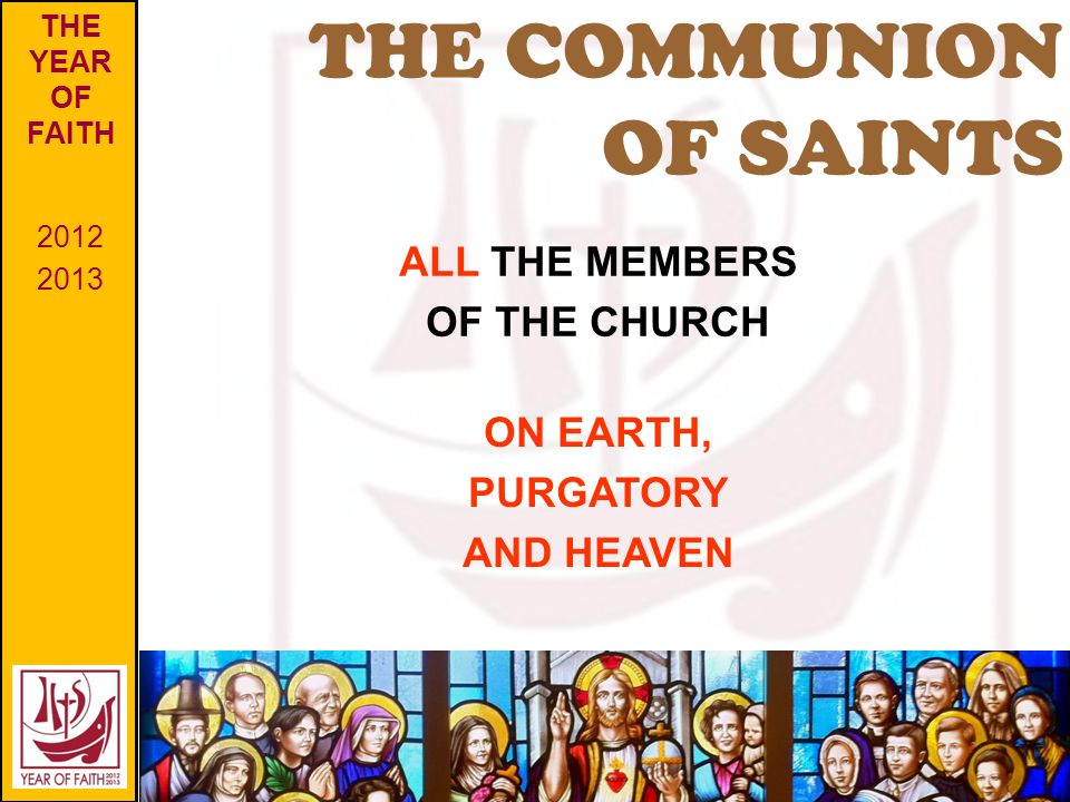 THE COMMUNION OF SAINTS THE YEAR OF FAITH ALL THE MEMBERS OF THE CHURCH ON EARTH, PURGATORY AND HEAVEN