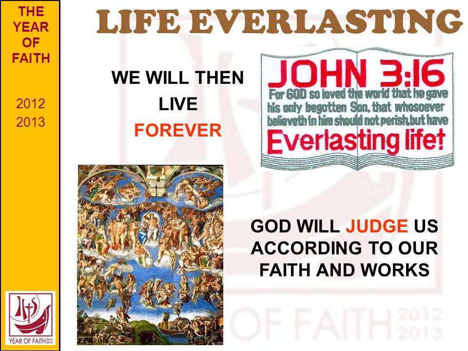 LIFE EVERLASTING THE YEAR OF FAITH GOD WILL JUDGE US ACCORDING TO OUR FAITH AND WORKS WE WILL THEN LIVE FOREVER