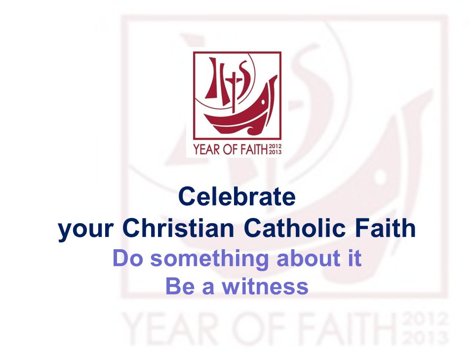 Celebrate your Christian Catholic Faith Do something about it Be a witness