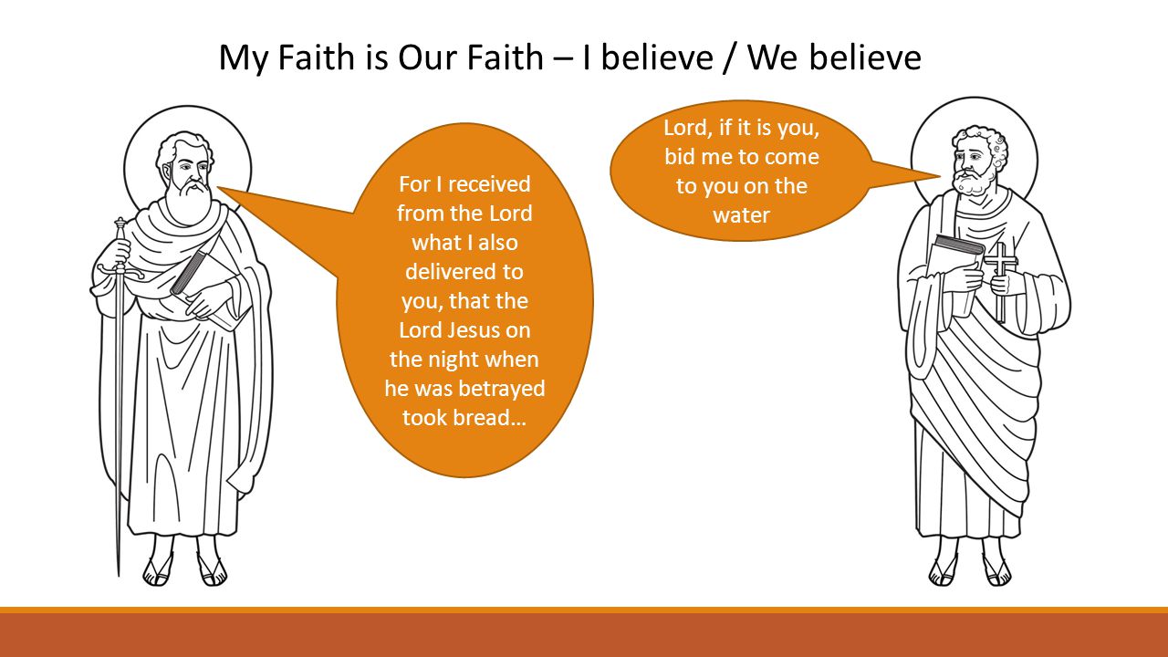My Faith is Our Faith – I believe / We believe Lord, if it is you, bid me to come to you on the water For I received from the Lord what I also delivered to you, that the Lord Jesus on the night when he was betrayed took bread…